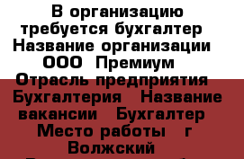 В организацию требуется бухгалтер › Название организации ­ ООО “Премиум“ › Отрасль предприятия ­ Бухгалтерия › Название вакансии ­ Бухгалтер › Место работы ­ г. Волжский - Волгоградская обл., Волжский г. Работа » Вакансии   . Волгоградская обл.,Волжский г.